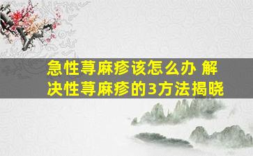 急性荨麻疹该怎么办 解决性荨麻疹的3方法揭晓